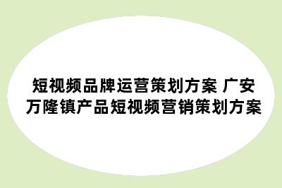 短视频品牌运营策划方案 广安万隆镇产品短视频营销策划方案